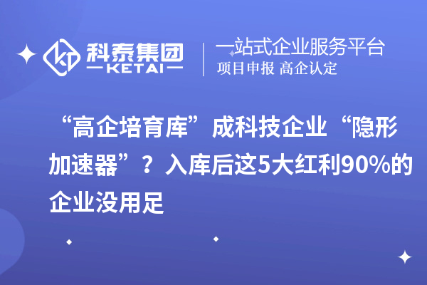 “高企培育庫(kù)”成科技企業(yè)“隱形加速器”？入庫(kù)后這5大紅利90%的企業(yè)沒(méi)用足