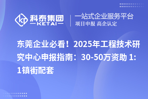 東莞企業(yè)必看！2025年工程技術(shù)研究中心申報指南：30-50萬資助+1:1鎮(zhèn)街配套