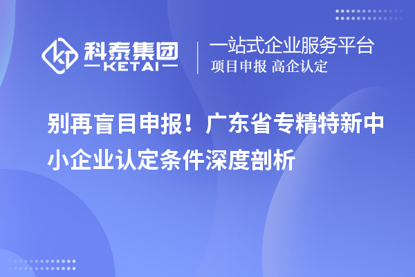 別再盲目申報！廣東省專精特新中小企業(yè)認定條件深度剖析