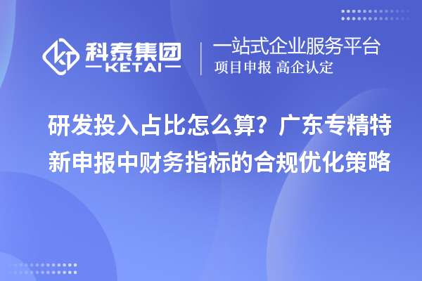 研發(fā)投入占比怎么算？廣東專精特新申報中財務指標的合規(guī)優(yōu)化策略