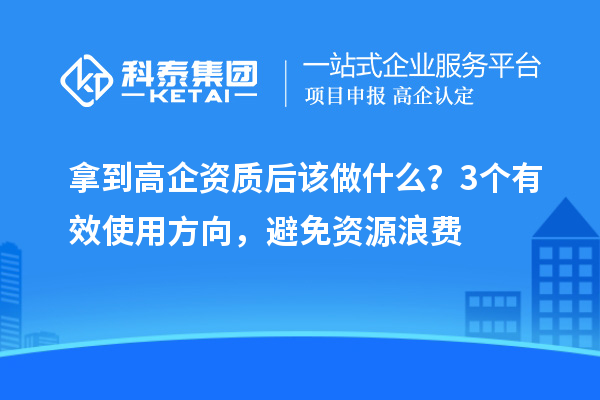 拿到高企資質(zhì)后該做什么？3個(gè)有效使用方向，避免資源浪費(fèi)