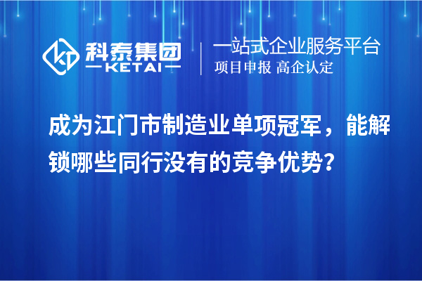 成為江門市制造業(yè)單項(xiàng)冠軍，能解鎖哪些同行沒有的競爭優(yōu)勢(shì)？