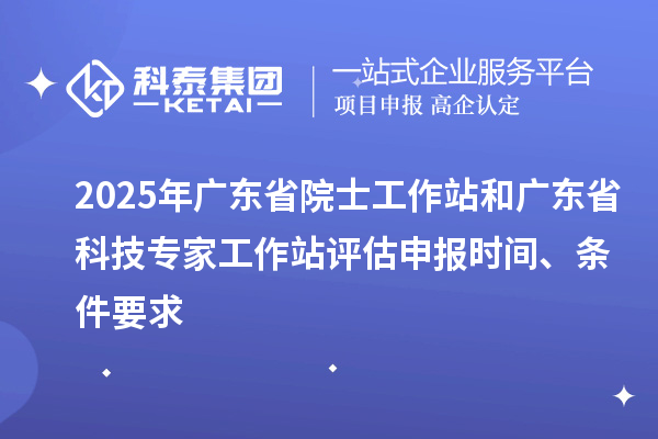 2025年廣東省院士工作站和廣東省科技專家工作站評估申報時間、條件要求
