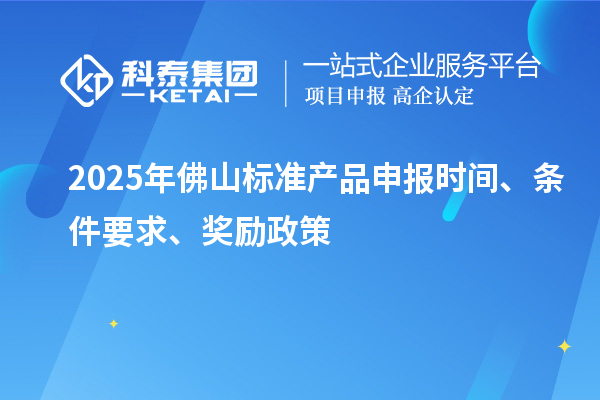 2025年佛山標(biāo)準(zhǔn)產(chǎn)品申報(bào)時(shí)間、條件要求、獎(jiǎng)勵(lì)政策