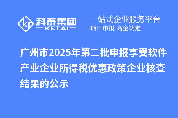 廣州市2025年第二批申報(bào)享受軟件產(chǎn)業(yè)企業(yè)所得稅優(yōu)惠政策企業(yè)核查結(jié)果的公示