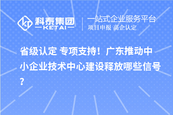省級認定+專項支持！廣東推動中小企業(yè)技術中心建設釋放哪些信號？