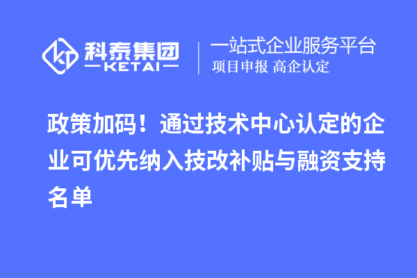 政策加碼！通過技術中心認定的企業(yè)可優(yōu)先納入技改補貼與融資支持名單