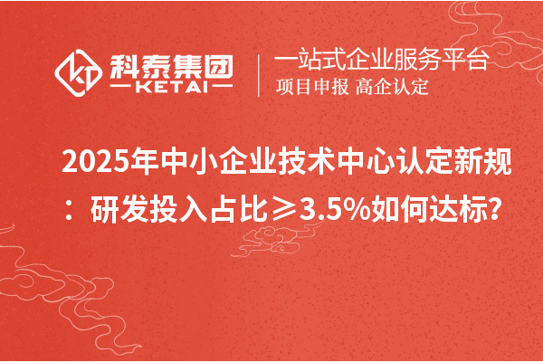2025年中小企業(yè)技術(shù)中心認(rèn)定新規(guī)：研發(fā)投入占比≥3.5%如何達(dá)標(biāo)？