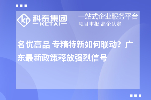 名優(yōu)高品+專精特新如何聯(lián)動(dòng)？廣東最新政策釋放強(qiáng)烈信號(hào)