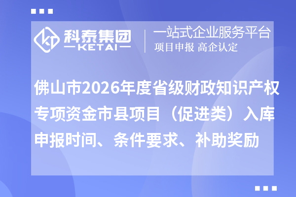 佛山市2026年度省級財政知識產(chǎn)權(quán)專項資金市縣項目（促進類）入庫申報時間、條件要求、補助獎勵