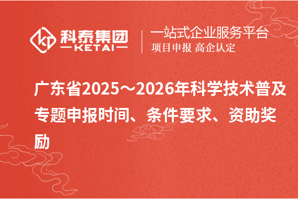廣東省2025～2026年科學(xué)技術(shù)普及專題申報時間、條件要求、資助獎勵