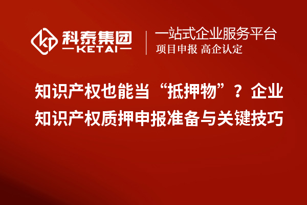知識(shí)產(chǎn)權(quán)也能當(dāng)“抵押物”？企業(yè)知識(shí)產(chǎn)權(quán)質(zhì)押申報(bào)準(zhǔn)備與關(guān)鍵技巧