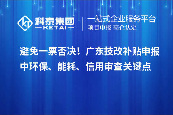 避免一票否決！廣東技改補(bǔ)貼申報(bào)中環(huán)保、能耗、信用審查關(guān)鍵點(diǎn)