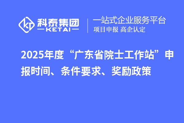 2025年度“廣東省院士工作站”申報(bào)時(shí)間、條件要求、獎(jiǎng)勵(lì)政策