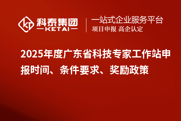 2025年度廣東省科技專家工作站申報(bào)時(shí)間、條件要求、獎(jiǎng)勵(lì)政策
