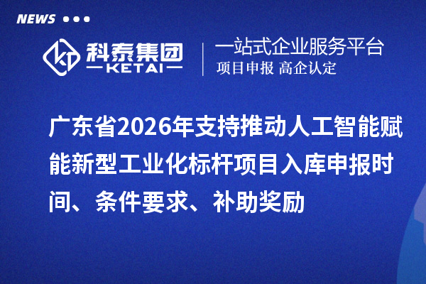 廣東省2026年支持推動(dòng)人工智能賦能新型工業(yè)化標(biāo)桿項(xiàng)目入庫(kù)申報(bào)時(shí)間、條件要求、補(bǔ)助獎(jiǎng)勵(lì)