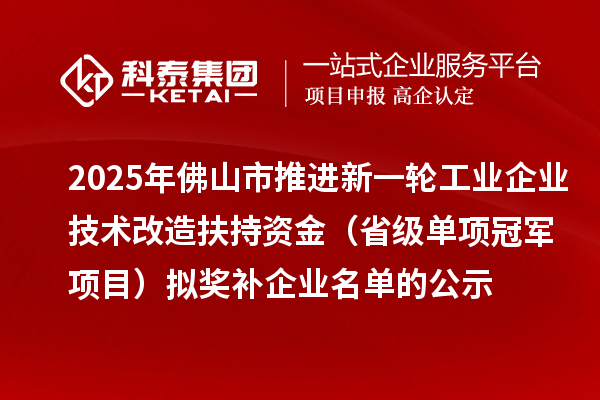 2025年佛山市推進(jìn)新一輪工業(yè)企業(yè)技術(shù)改造扶持資金 （省級(jí)單項(xiàng)冠軍項(xiàng)目）擬獎(jiǎng)補(bǔ)企業(yè)名單的公示