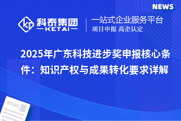 2025年廣東科技進(jìn)步獎(jiǎng)申報(bào)核心條件：知識(shí)產(chǎn)權(quán)與成果轉(zhuǎn)化要求詳解