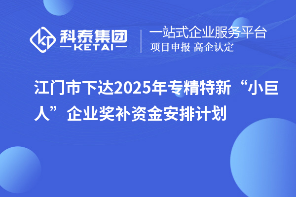 江門市下達(dá)2025年專精特新“小巨人”企業(yè)獎補資金安排計劃