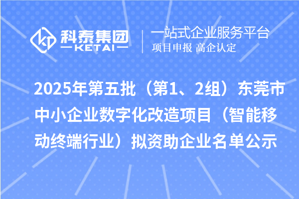 2025年第五批（第1、2組）東莞市中小企業(yè)數(shù)字化改造項(xiàng)目（智能移動(dòng)終端行業(yè)）擬資助企業(yè)名單公示