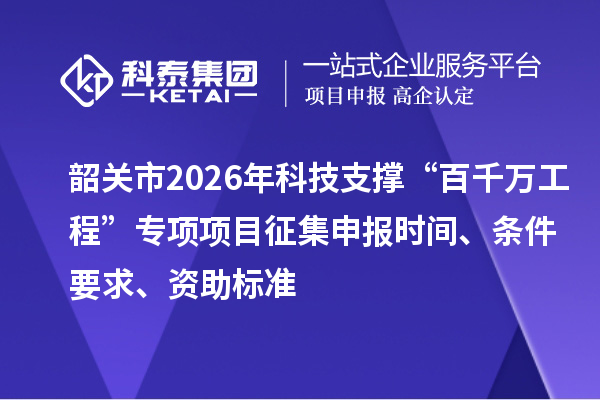 韶關(guān)市2026年科技支撐“百千萬工程”專項(xiàng)項(xiàng)目征集申報(bào)時(shí)間、條件要求、資助標(biāo)準(zhǔn)