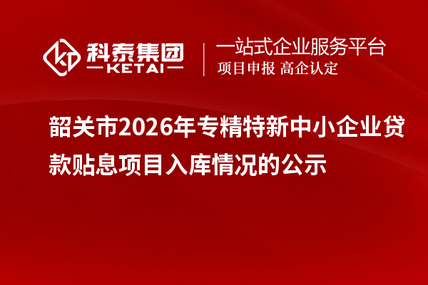 韶關(guān)市2026年專精特新中小企業(yè)貸款貼息項(xiàng)目入庫(kù)情況的公示