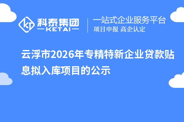 云浮市2026年專精特新企業(yè)貸款貼息擬入庫(kù)項(xiàng)目的公示