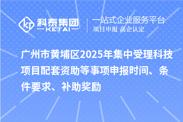廣州市黃埔區(qū)2025年集中受理科技項目配套資助等事項申報時間、條件要求、補助獎勵