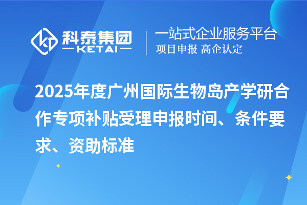 2025年度廣州國際生物島產(chǎn)學(xué)研合作專項(xiàng)補(bǔ)貼受理申報(bào)時(shí)間、條件要求、資助標(biāo)準(zhǔn)