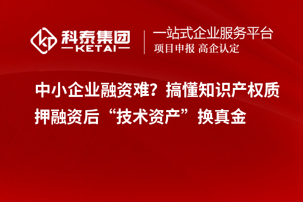 中小企業(yè)融資難？搞懂知識產(chǎn)權(quán)質(zhì)押融資后“技術(shù)資產(chǎn)”換真金