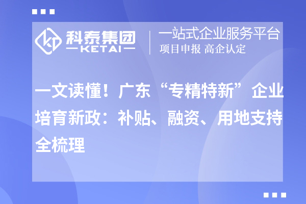 一文讀懂！廣東“專精特新”企業(yè)培育新政：補(bǔ)貼、融資、用地支持全梳理