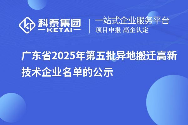 廣東省2025年第五批異地搬遷高新技術(shù)企業(yè)名單的公示