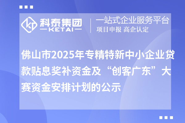 佛山市2025年專精特新中小企業(yè)貸款貼息獎補資金及“創(chuàng)客廣東”大賽資金安排計劃的公示