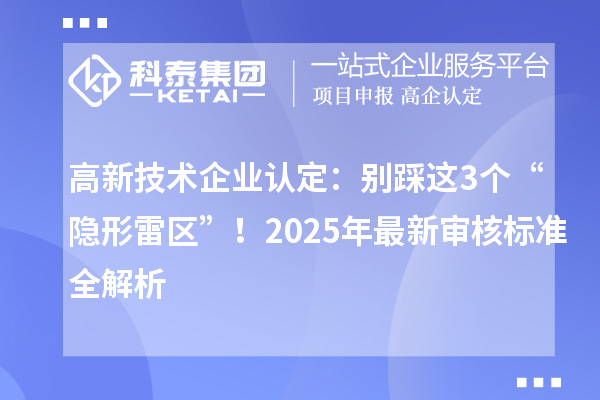 高新技術企業(yè)認定：別踩這3個“隱形雷區(qū)”！2025年最新審核標準全解析