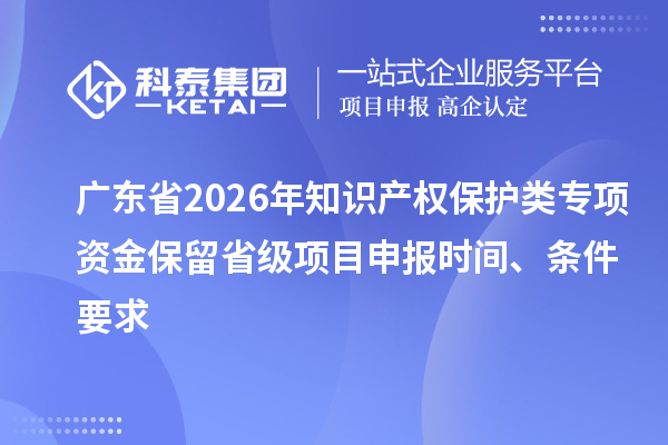 廣東省2026年知識產(chǎn)權(quán)保護(hù)類專項(xiàng)資金保留省級項(xiàng)目申報(bào)時(shí)間、條件要求