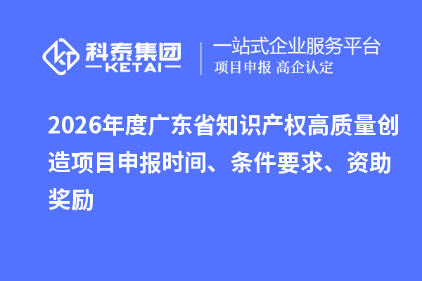 2026年度廣東省知識產(chǎn)權(quán)高質(zhì)量創(chuàng)造項目申報時間、條件要求、資助獎勵
