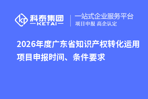 2026年度廣東省知識(shí)產(chǎn)權(quán)轉(zhuǎn)化運(yùn)用項(xiàng)目申報(bào)時(shí)間、條件要求