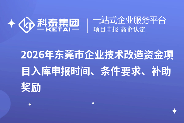 2026年東莞市企業(yè)技術(shù)改造資金項(xiàng)目入庫(kù)申報(bào)時(shí)間、條件要求、補(bǔ)助獎(jiǎng)勵(lì)
