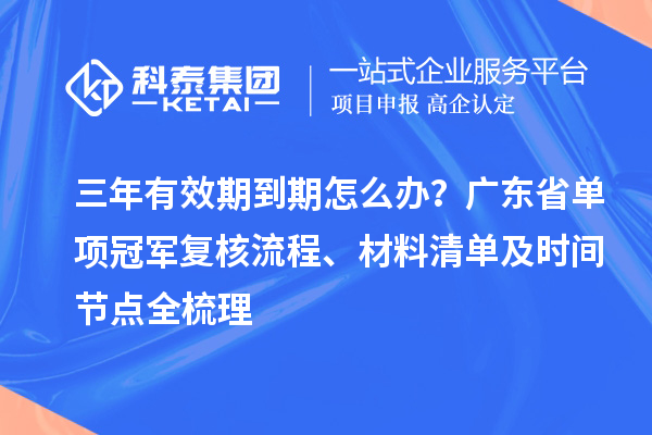 三年有效期到期怎么辦？廣東省單項冠軍復(fù)核流程、材料清單及時間節(jié)點全梳理