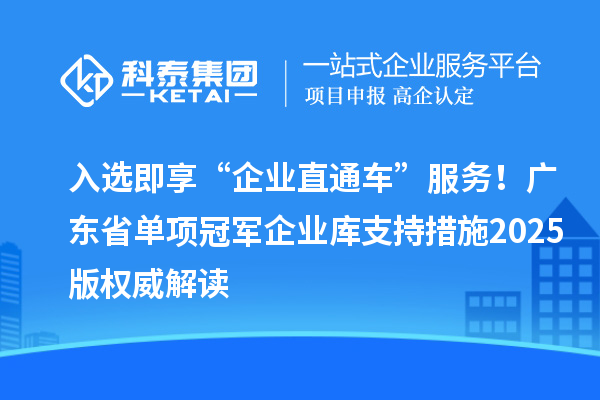 入選即享“企業(yè)直通車”服務(wù)！廣東省單項冠軍企業(yè)庫支持措施2025版權(quán)威解讀