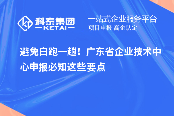避免白跑一趟！廣東省企業(yè)技術(shù)中心申報(bào)必知這些要點(diǎn)