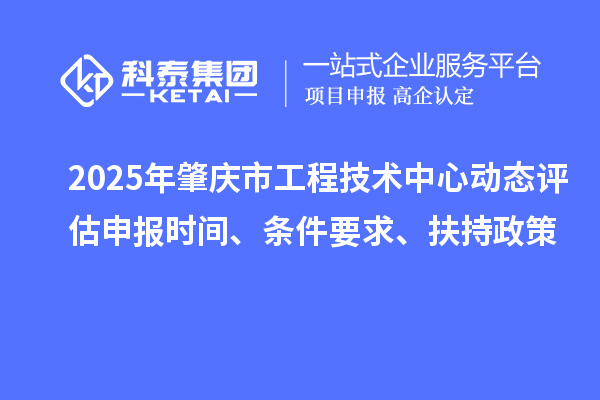 2025年肇慶市工程技術(shù)中心動態(tài)評估申報時間、條件要求、扶持政策