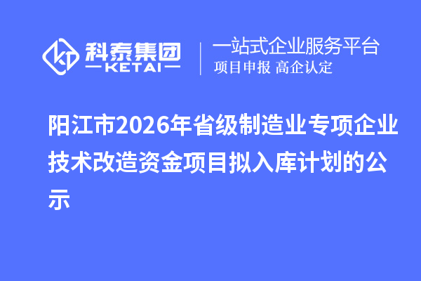 陽(yáng)江市2026年省級(jí)制造業(yè)專項(xiàng)企業(yè)技術(shù)改造資金項(xiàng)目擬入庫(kù)計(jì)劃的公示