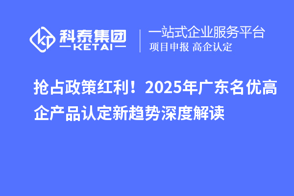 搶占政策紅利！2025年廣東名優(yōu)高企產(chǎn)品認(rèn)定新趨勢(shì)深度解讀