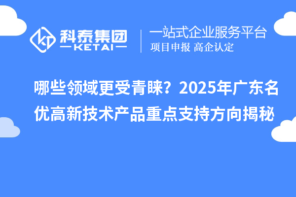 哪些領(lǐng)域更受青睞？2025年廣東名優(yōu)高新技術(shù)產(chǎn)品重點(diǎn)支持方向揭秘