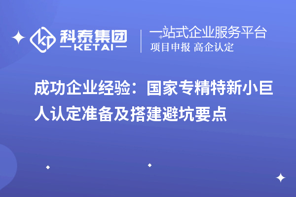 成功企業(yè)經(jīng)驗(yàn)：國(guó)家專(zhuān)精特新小巨人認(rèn)定準(zhǔn)備及搭建避坑要點(diǎn)