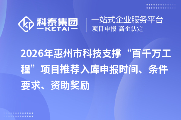 2026年惠州市科技支撐“百千萬工程”項目推薦入庫申報時間、條件要求、資助獎勵