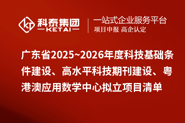 廣東省2025~2026年度科技基礎(chǔ)條件建設(shè)、高水平科技期刊建設(shè)、粵港澳應(yīng)用數(shù)學(xué)中心擬立項(xiàng)目清單的公示