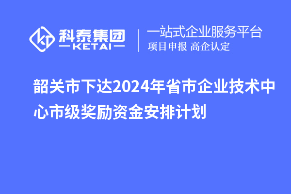 韶關(guān)市下達(dá)2024年省市企業(yè)技術(shù)中心市級獎(jiǎng)勵(lì)資金安排計(jì)劃