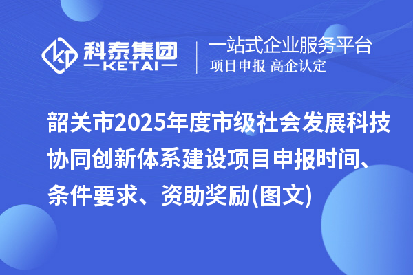 韶關(guān)市2025年度市級社會發(fā)展科技協(xié)同創(chuàng)新體系建設(shè)項目申報時間、條件要求、資助獎勵(圖文)